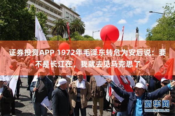 证券投资APP 1972年毛泽东转危为安后说：要不是长江在，我就去见马克思了