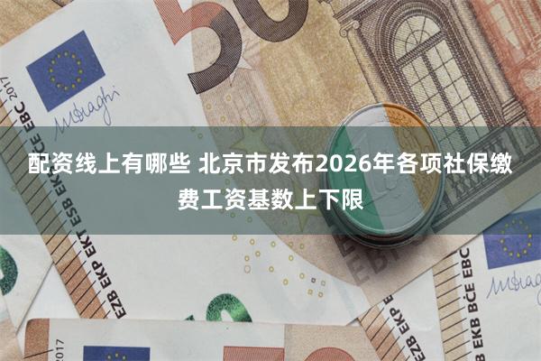 配资线上有哪些 北京市发布2026年各项社保缴费工资基数上下限