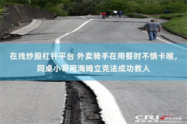 在线炒股杠杆平台 外卖骑手在用餐时不慎卡喉，同桌小哥用海姆立克法成功救人
