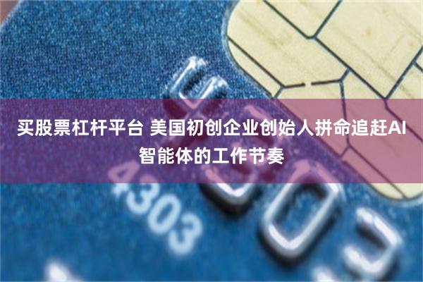 买股票杠杆平台 美国初创企业创始人拼命追赶AI智能体的工作节奏