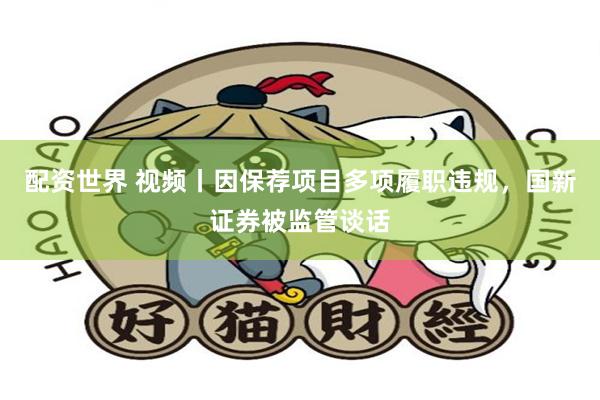 配资世界 视频丨因保荐项目多项履职违规，国新证券被监管谈话