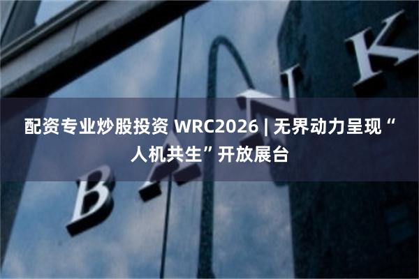 配资专业炒股投资 WRC2026 | 无界动力呈现“人机共生”开放展台