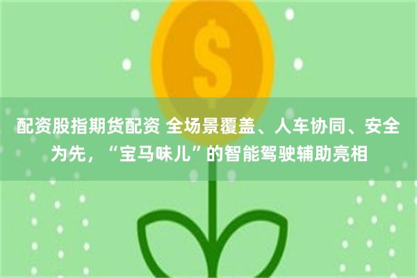 配资股指期货配资 全场景覆盖、人车协同、安全为先，“宝马味儿”的智能驾驶辅助亮相