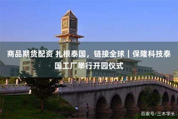 商品期货配资 扎根泰国，链接全球｜保隆科技泰国工厂举行开园仪式