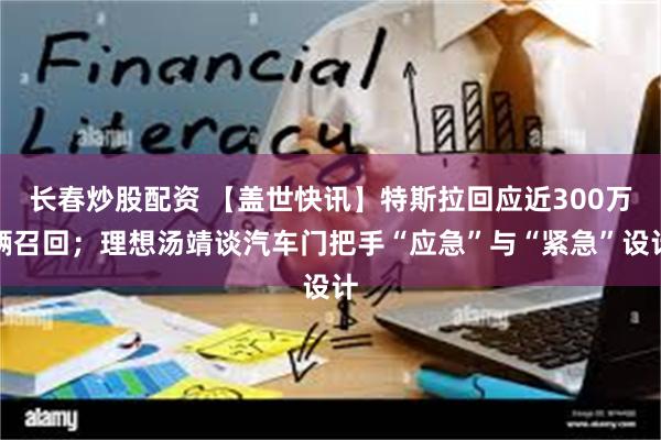 长春炒股配资 【盖世快讯】特斯拉回应近300万辆召回；理想汤靖谈汽车门把手“应急”与“紧急”设计