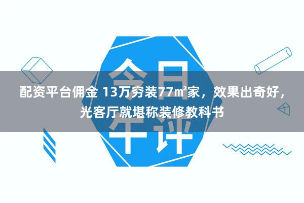 配资平台佣金 13万穷装77㎡家，效果出奇好，光客厅就堪称装修教科书