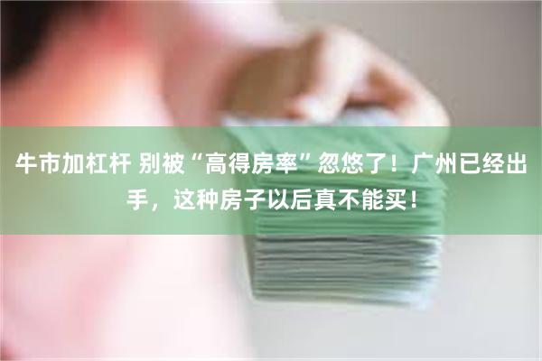 牛市加杠杆 别被“高得房率”忽悠了！广州已经出手，这种房子以后真不能买！