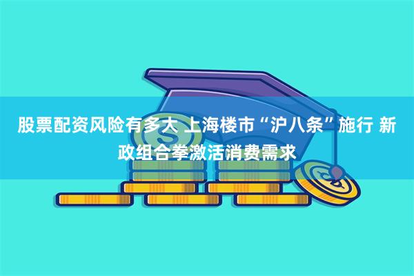 股票配资风险有多大 上海楼市“沪八条”施行 新政组合拳激活消费需求