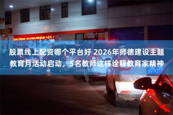 股票线上配资哪个平台好 2026年师德建设主题教育月活动启动，5名教师这样诠释教育家精神