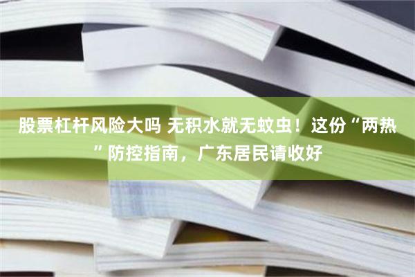 股票杠杆风险大吗 无积水就无蚊虫！这份“两热”防控指南，广东居民请收好