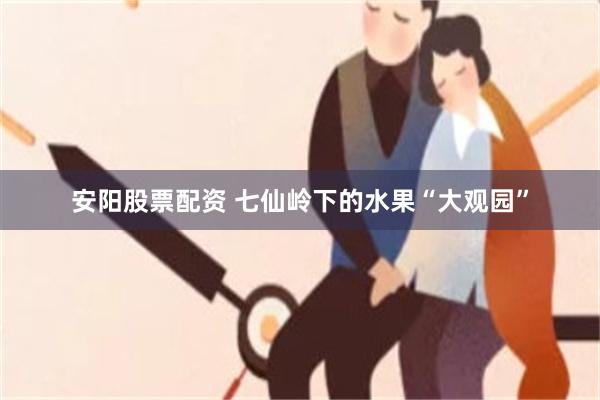 安阳股票配资 七仙岭下的水果“大观园”