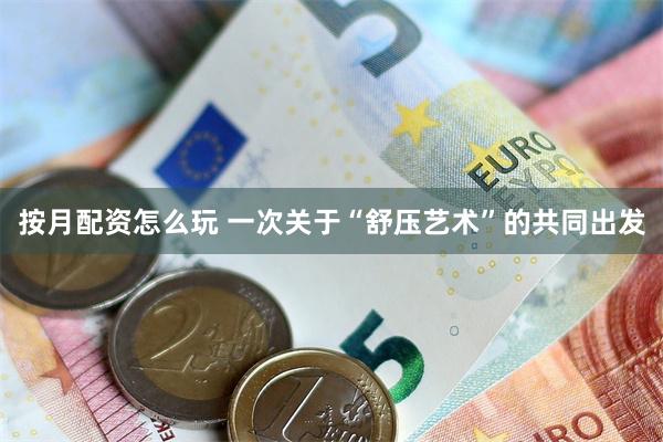 按月配资怎么玩 一次关于“舒压艺术”的共同出发