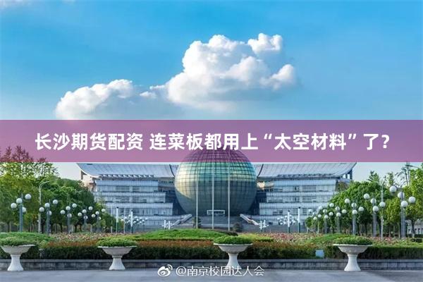 长沙期货配资 连菜板都用上“太空材料”了？