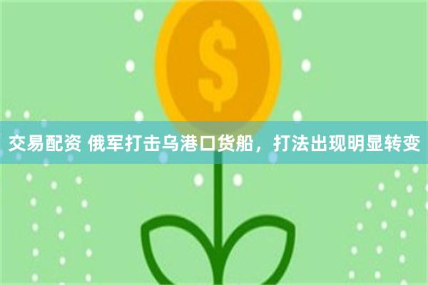 交易配资 俄军打击乌港口货船，打法出现明显转变