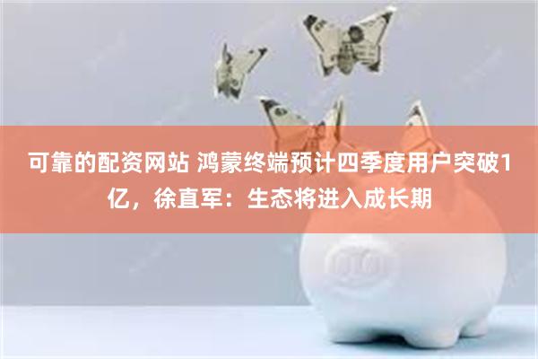 可靠的配资网站 鸿蒙终端预计四季度用户突破1亿，徐直军：生态将进入成长期
