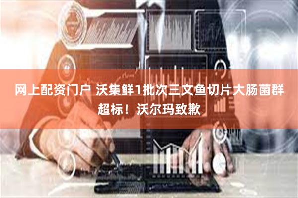 网上配资门户 沃集鲜1批次三文鱼切片大肠菌群超标！沃尔玛致歉