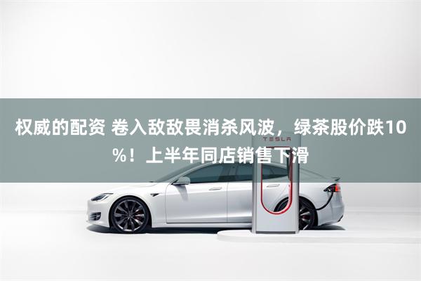 权威的配资 卷入敌敌畏消杀风波，绿茶股价跌10%！上半年同店销售下滑