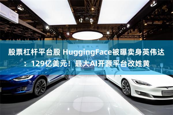 股票杠杆平台股 HuggingFace被曝卖身英伟达：129亿美元！最大AI开源平台改姓黄