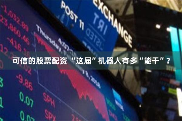 可信的股票配资 “这届”机器人有多“能干”？
