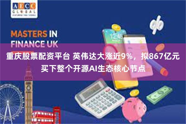 重庆股票配资平台 英伟达大涨近9%，拟867亿元买下整个开源AI生态核心节点