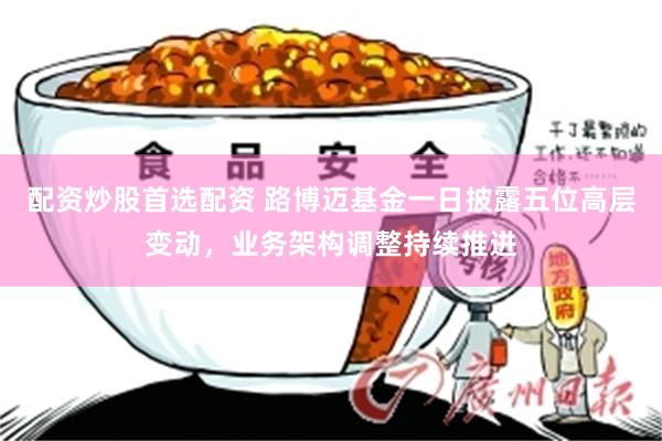 配资炒股首选配资 路博迈基金一日披露五位高层变动，业务架构调整持续推进