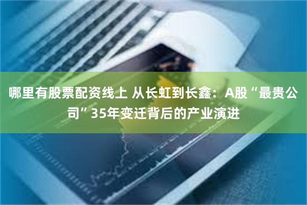 哪里有股票配资线上 从长虹到长鑫：A股“最贵公司”35年变迁背后的产业演进