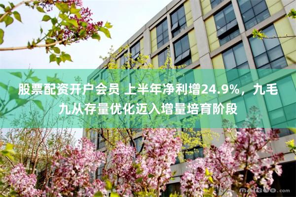 股票配资开户会员 上半年净利增24.9%，九毛九从存量优化迈入增量培育阶段