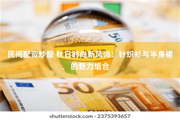 民间配资炒股 秋日时尚新风尚：针织衫与半身裙的魅力组合