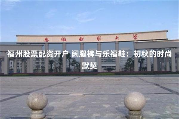 福州股票配资开户 阔腿裤与乐福鞋：初秋的时尚默契