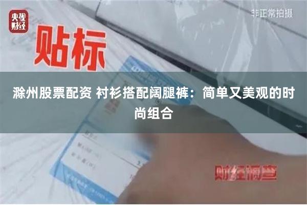 滁州股票配资 衬衫搭配阔腿裤：简单又美观的时尚组合
