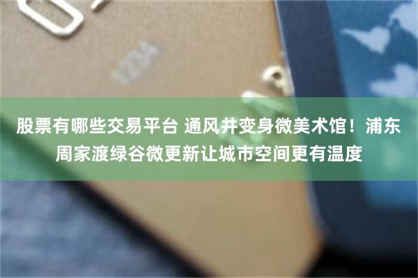 股票有哪些交易平台 通风井变身微美术馆！浦东周家渡绿谷微更新让城市空间更有温度