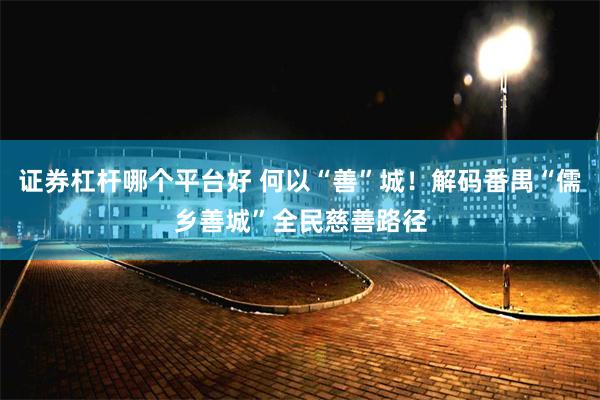 证券杠杆哪个平台好 何以“善”城！解码番禺“儒乡善城”全民慈善路径