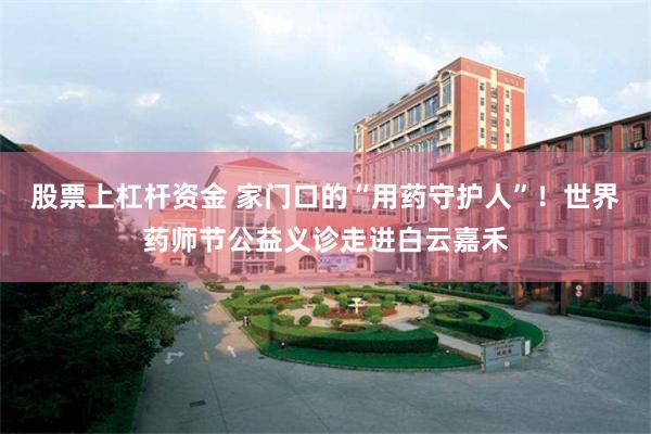 股票上杠杆资金 家门口的“用药守护人”！世界药师节公益义诊走进白云嘉禾