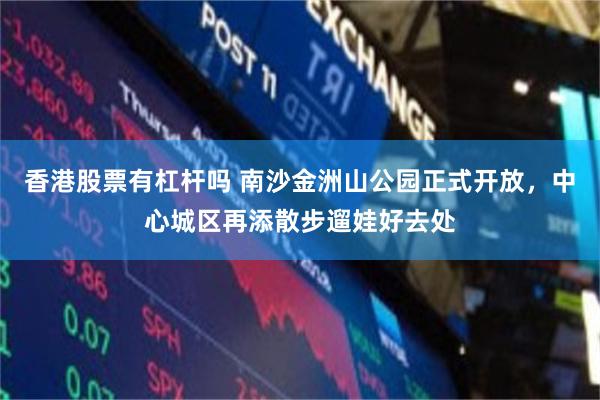 香港股票有杠杆吗 南沙金洲山公园正式开放，中心城区再添散步遛娃好去处