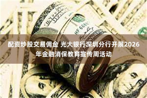 配资炒股交易佣金 光大银行深圳分行开展2026年金融消保教育宣传周活动