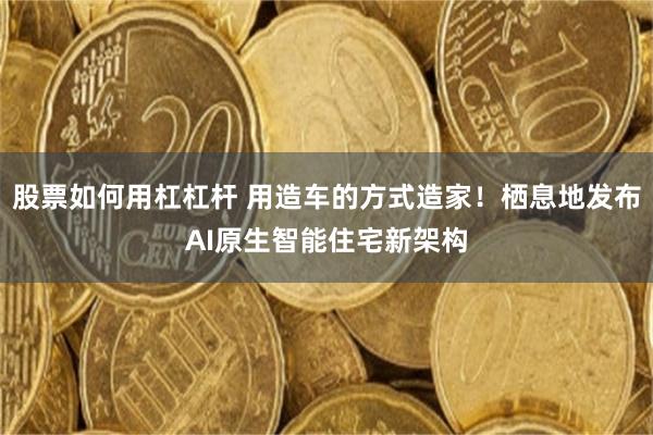 股票如何用杠杠杆 用造车的方式造家！栖息地发布AI原生智能住宅新架构
