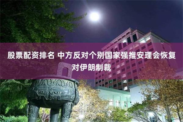 股票配资排名 中方反对个别国家强推安理会恢复对伊朗制裁