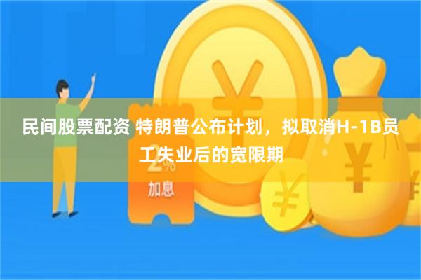 民间股票配资 特朗普公布计划，拟取消H-1B员工失业后的宽限期