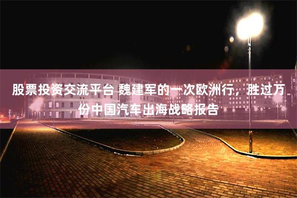 股票投资交流平台 魏建军的一次欧洲行，胜过万份中国汽车出海战略报告