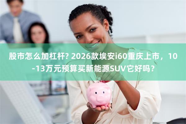 股市怎么加杠杆? 2026款埃安i60重庆上市，10-13万元预算买新能源SUV它好吗？