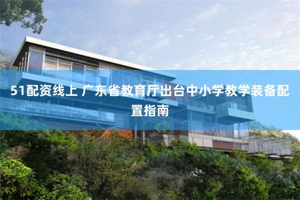 51配资线上 广东省教育厅出台中小学教学装备配置指南