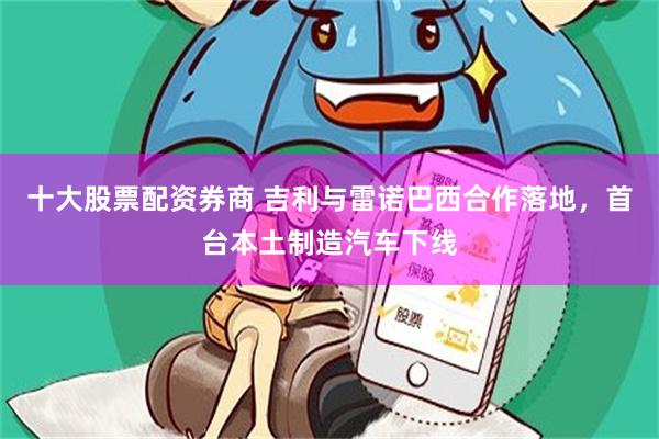 十大股票配资券商 吉利与雷诺巴西合作落地，首台本土制造汽车下线