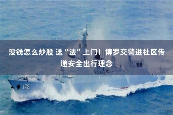 没钱怎么炒股 送“法”上门！博罗交警进社区传递安全出行理念