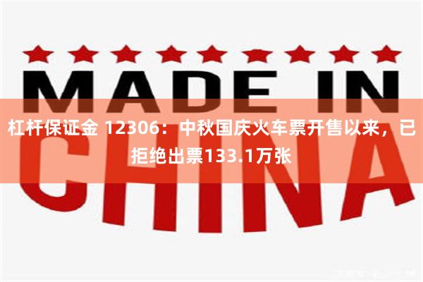 杠杆保证金 12306：中秋国庆火车票开售以来，已拒绝出票133.1万张