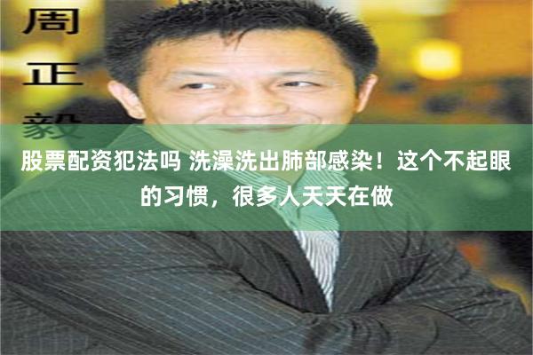 股票配资犯法吗 洗澡洗出肺部感染！这个不起眼的习惯，很多人天天在做