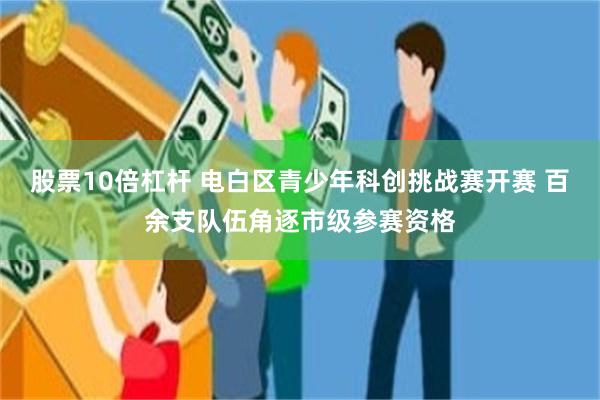 股票10倍杠杆 电白区青少年科创挑战赛开赛 百余支队伍角逐市级参赛资格