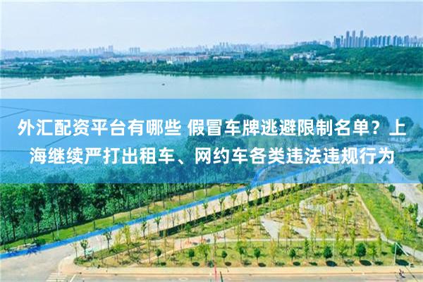 外汇配资平台有哪些 假冒车牌逃避限制名单？上海继续严打出租车、网约车各类违法违规行为
