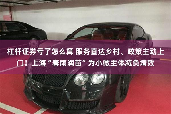 杠杆证券亏了怎么算 服务直达乡村、政策主动上门！上海“春雨润苗”为小微主体减负增效