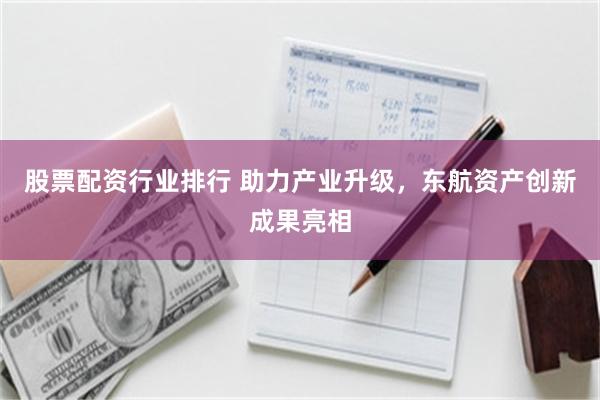 股票配资行业排行 助力产业升级，东航资产创新成果亮相