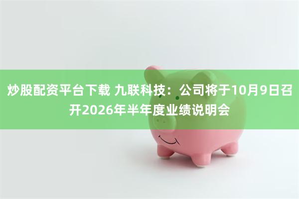 炒股配资平台下载 九联科技：公司将于10月9日召开2026年半年度业绩说明会